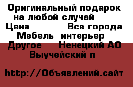 Оригинальный подарок на любой случай!!!! › Цена ­ 2 500 - Все города Мебель, интерьер » Другое   . Ненецкий АО,Выучейский п.